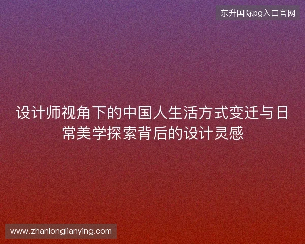 设计师视角下的中国人生活方式变迁与日常美学探索背后的设计灵感