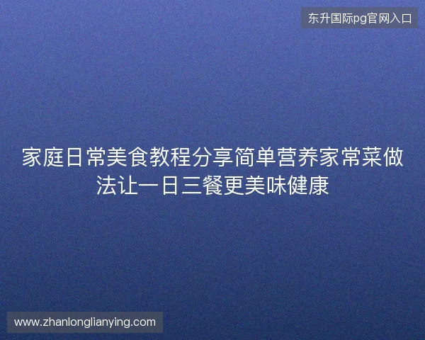 家庭日常美食教程分享简单营养家常菜做法让一日三餐更美味健康