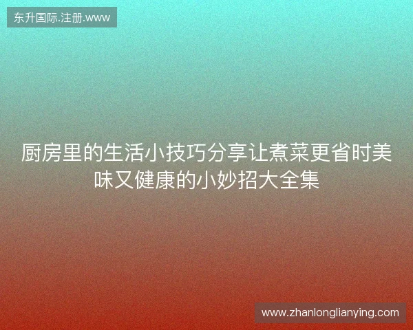 厨房里的生活小技巧分享让煮菜更省时美味又健康的小妙招大全集